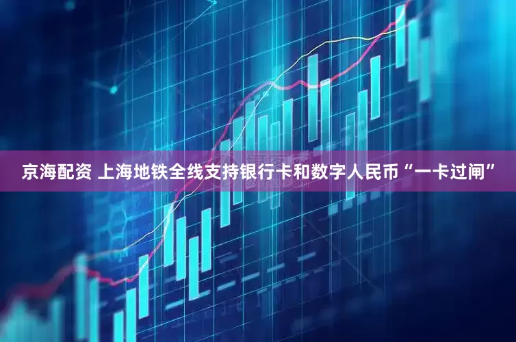 京海配资 上海地铁全线支持银行卡和数字人民币“一卡过闸”