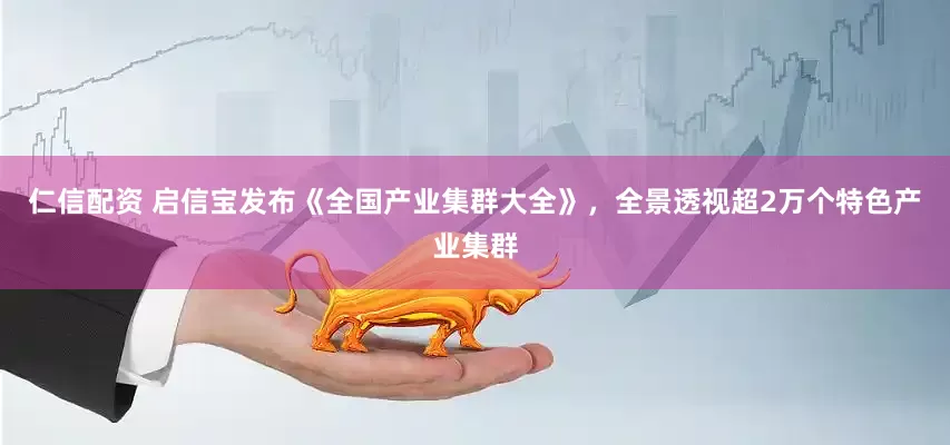 仁信配资 启信宝发布《全国产业集群大全》，全景透视超2万个特色产业集群