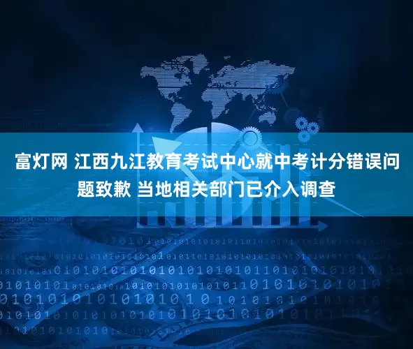 富灯网 江西九江教育考试中心就中考计分错误问题致歉 当地相关部门已介入调查