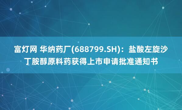 富灯网 华纳药厂(688799.SH)：盐酸左旋沙丁胺醇原料药获得上市申请批准通知书