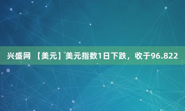 兴盛网 【美元】美元指数1日下跌，收于96.822