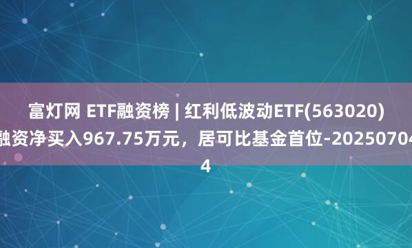 富灯网 ETF融资榜 | 红利低波动ETF(563020)融资净买入967.75万元，居可比基金首位-20250704