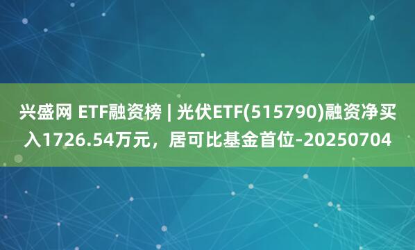 兴盛网 ETF融资榜 | 光伏ETF(515790)融资净买入1726.54万元，居可比基金首位-20250704