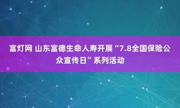 富灯网 山东富德生命人寿开展“7.8全国保险公众宣传日”系列活动