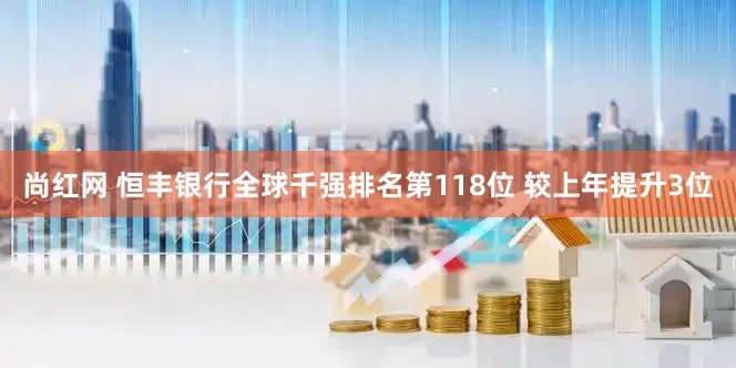尚红网 恒丰银行全球千强排名第118位 较上年提升3位