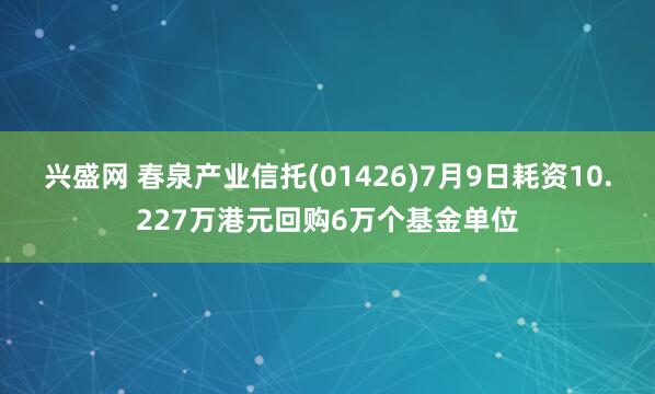 兴盛网 春泉产业信托(01426)7月9日耗资10.227万港元回购6万个基金单位