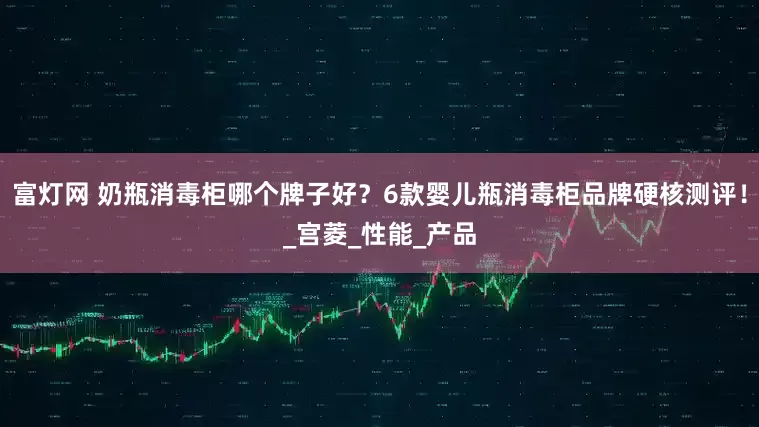富灯网 奶瓶消毒柜哪个牌子好？6款婴儿瓶消毒柜品牌硬核测评！_宫菱_性能_产品