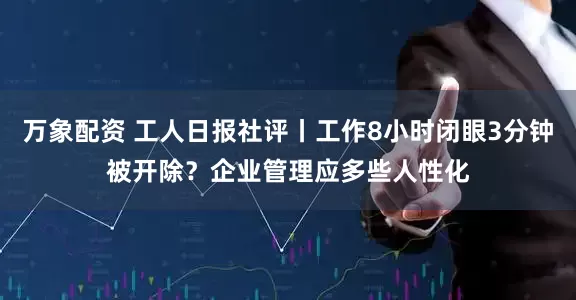 万象配资 工人日报社评丨工作8小时闭眼3分钟被开除？企业管理应多些人性化
