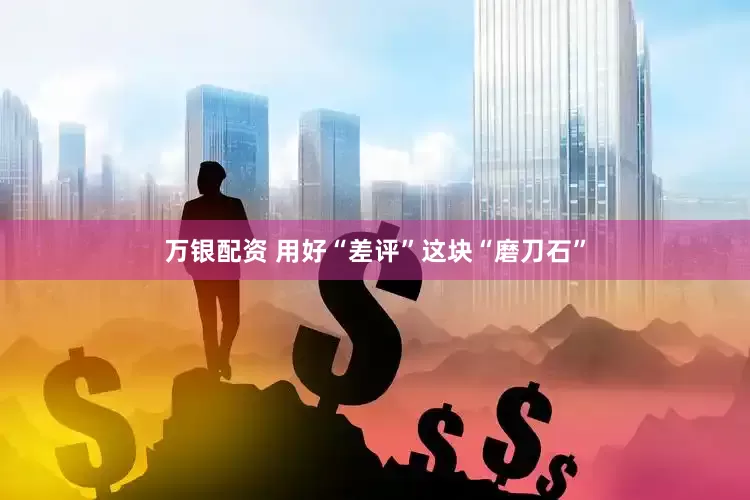 万银配资 用好“差评”这块“磨刀石”
