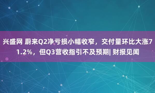 兴盛网 蔚来Q2净亏损小幅收窄，交付量环比大涨71.2%，但Q3营收指引不及预期| 财报见闻