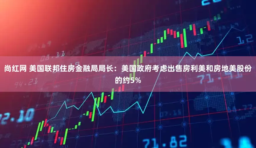 尚红网 美国联邦住房金融局局长：美国政府考虑出售房利美和房地美股份的约5%