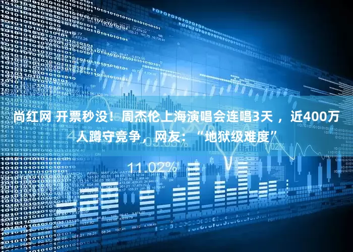 尚红网 开票秒没！周杰伦上海演唱会连唱3天 ，近400万人蹲守竞争，网友：“地狱级难度”