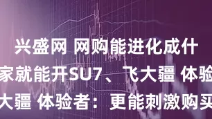 兴盛网 网购能进化成什么样？在家就能开SU7、飞大疆 体验者：更能刺激购买欲望