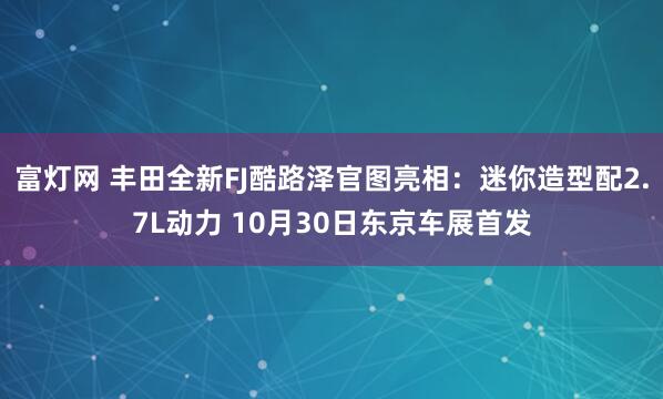 富灯网 丰田全新FJ酷路泽官图亮相：迷你造型配2.7L动力 10月30日东京车展首发