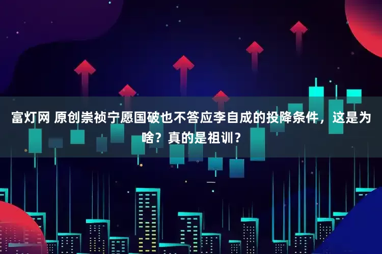 富灯网 原创崇祯宁愿国破也不答应李自成的投降条件，这是为啥？真的是祖训？