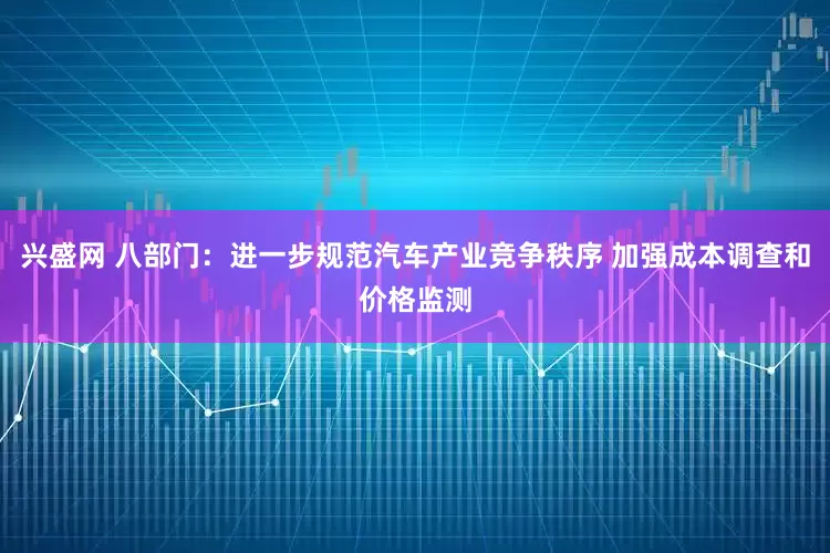 兴盛网 八部门：进一步规范汽车产业竞争秩序 加强成本调查和价格监测