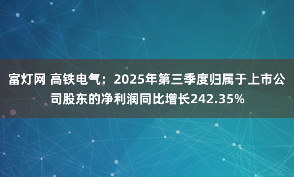 富灯网 高铁电气：2025年第三季度归属于上市公司股东的净利润同比增长242.35%