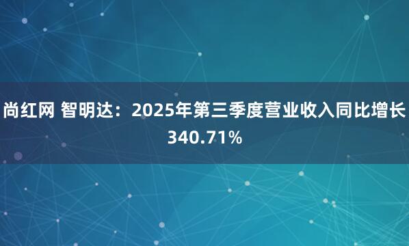 尚红网 智明达：2025年第三季度营业收入同比增长340.71%