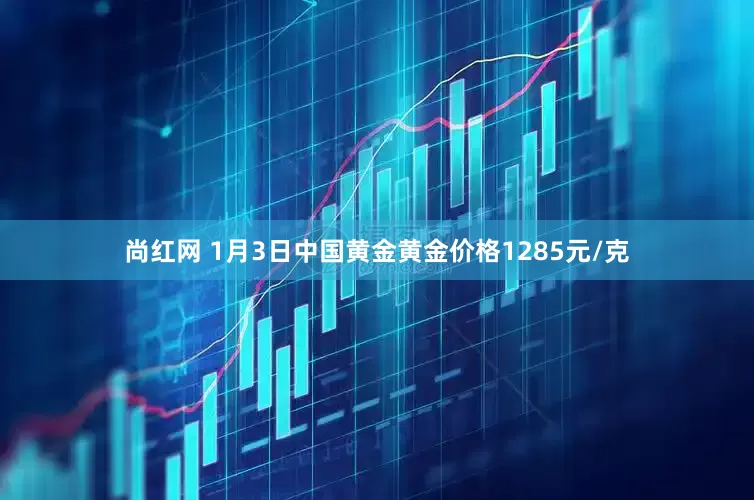 尚红网 1月3日中国黄金黄金价格1285元/克
